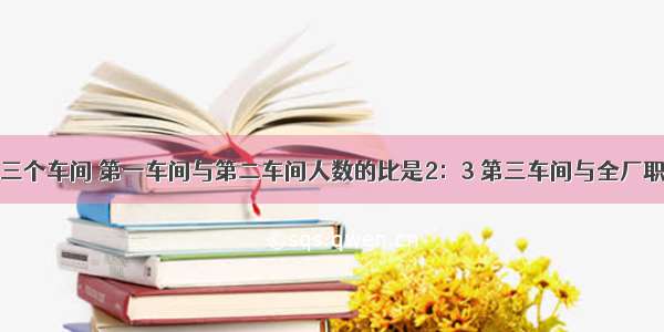 一个工厂有三个车间 第一车间与第二车间人数的比是2：3 第三车间与全厂职工总人数的