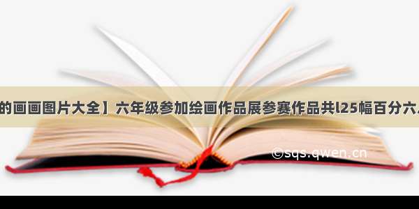 【六年级的画画图片大全】六年级参加绘画作品展参赛作品共l25幅百分六八十获奖...