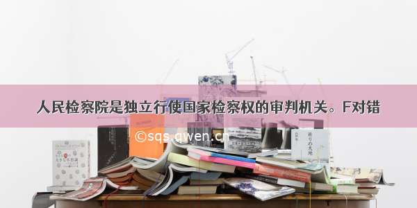 人民检察院是独立行使国家检察权的审判机关。F对错