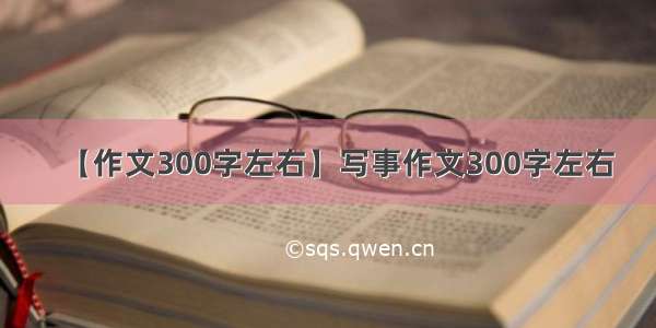 【作文300字左右】写事作文300字左右