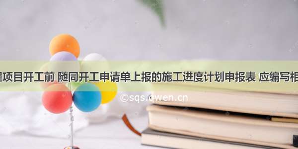 在工程项目开工前 随同开工申请单上报的施工进度计划申报表 应编写相应的()