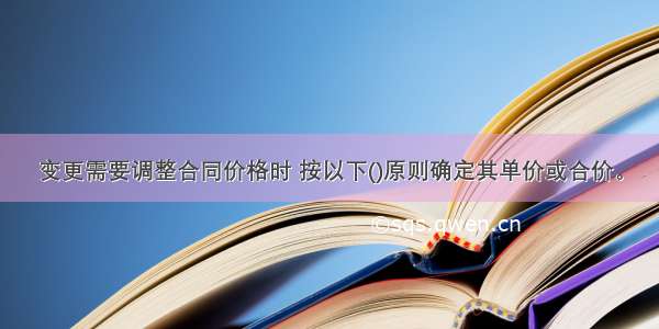 变更需要调整合同价格时 按以下()原则确定其单价或合价。