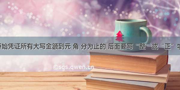 原始凭证所有大写金额到元 角 分为止的 后面要写“整”或“正”字。