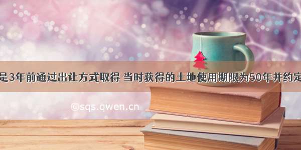 某宗房地产是3年前通过出让方式取得 当时获得的土地使用期限为50年并约定期限届满后