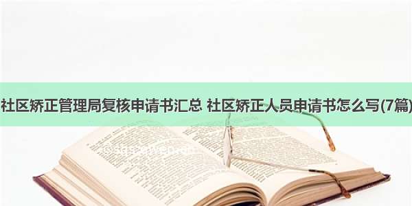 社区矫正管理局复核申请书汇总 社区矫正人员申请书怎么写(7篇)