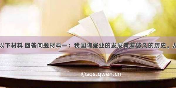 解答题阅读以下材料 回答问题材料一：我国陶瓷业的发展有着悠久的历史。从目前所知的